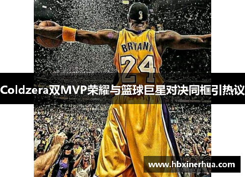 Coldzera双MVP荣耀与篮球巨星对决同框引热议
